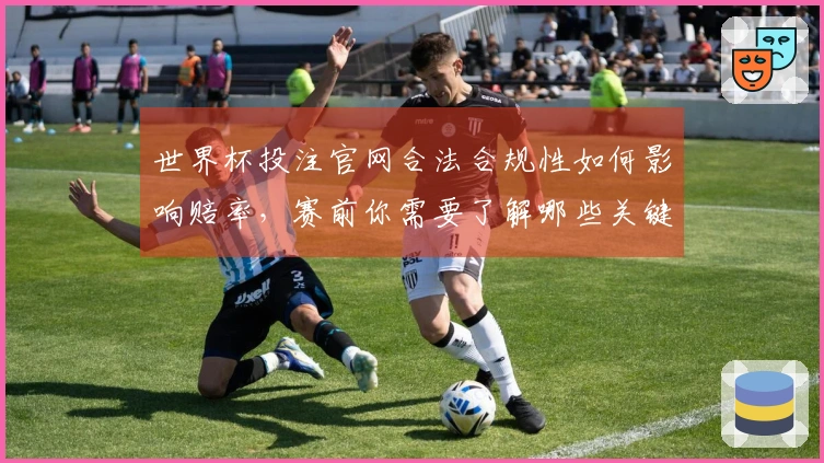 世界杯投注官网合法合规性如何影响赔率，赛前你需要了解哪些关键点