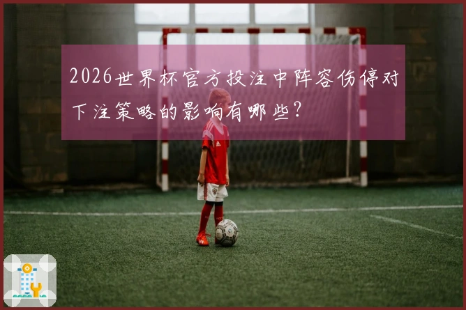 2026世界杯官方投注中阵容伤停对下注策略的影响有哪些?