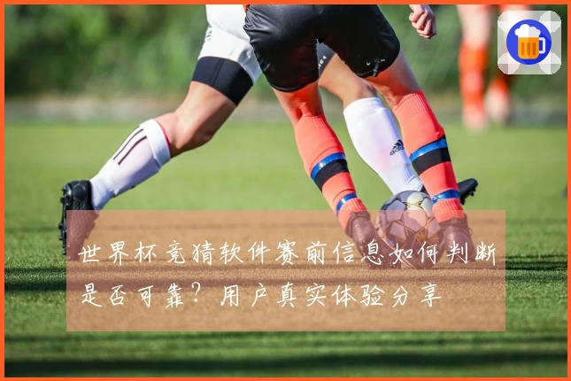 世界杯竞猜软件赛前信息如何判断是否可靠?用户真实体验分享